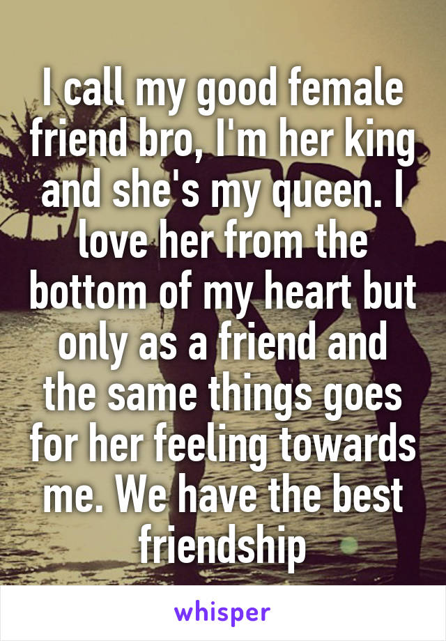 I call my good female friend bro, I'm her king and she's my queen. I love her from the bottom of my heart but only as a friend and the same things goes for her feeling towards me. We have the best friendship