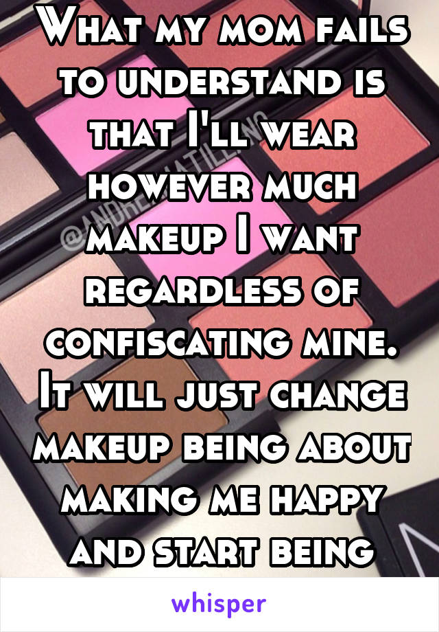 What my mom fails to understand is that I'll wear however much makeup I want regardless of confiscating mine. It will just change makeup being about making me happy and start being about spite-ing her