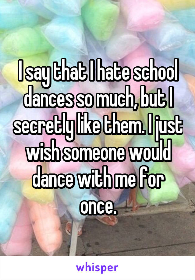 I say that I hate school dances so much, but I secretly like them. I just wish someone would dance with me for once.
