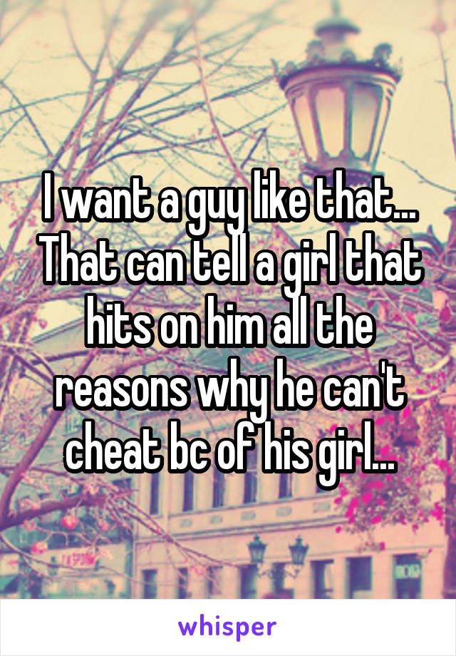 I want a guy like that... That can tell a girl that hits on him all the reasons why he can't cheat bc of his girl...