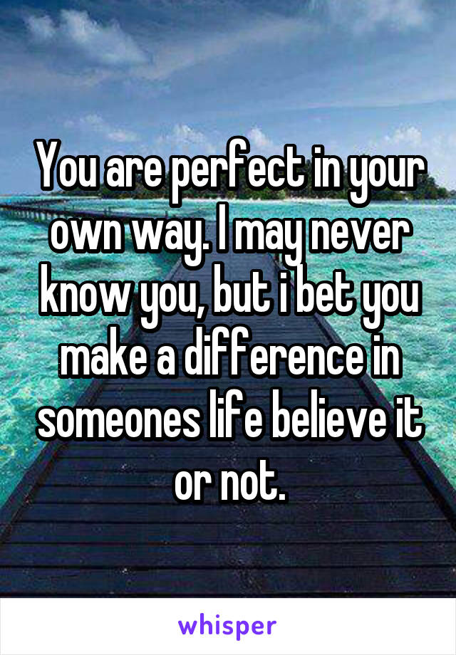 You are perfect in your own way. I may never know you, but i bet you make a difference in someones life believe it or not.