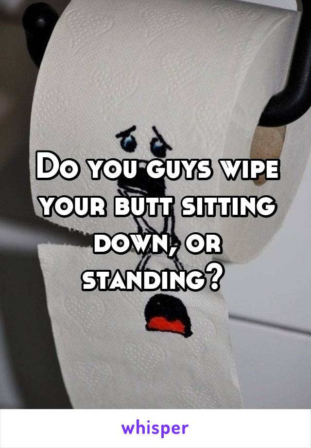 Do you guys wipe your butt sitting down, or standing? 