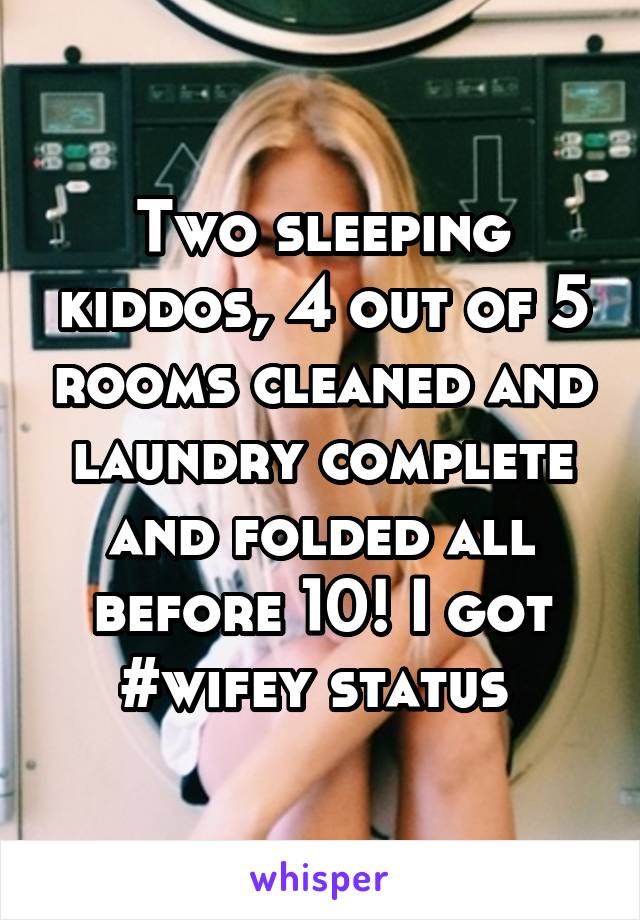 Two sleeping kiddos, 4 out of 5 rooms cleaned and laundry complete and folded all before 10! I got #wifey status 