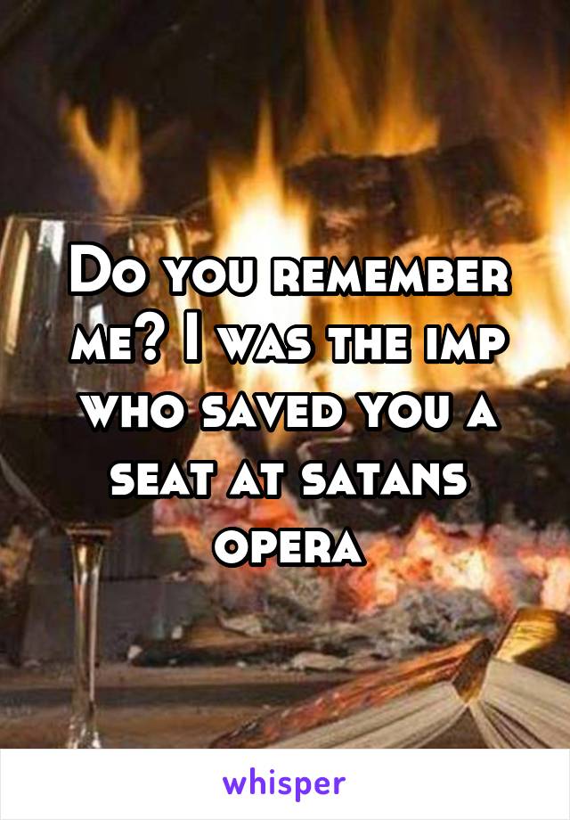 Do you remember me? I was the imp who saved you a seat at satans opera