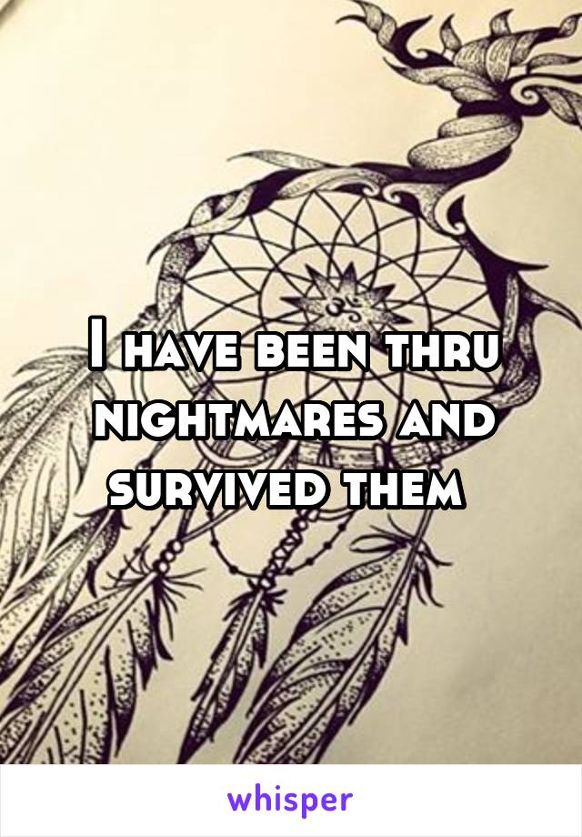 I have been thru nightmares and survived them 