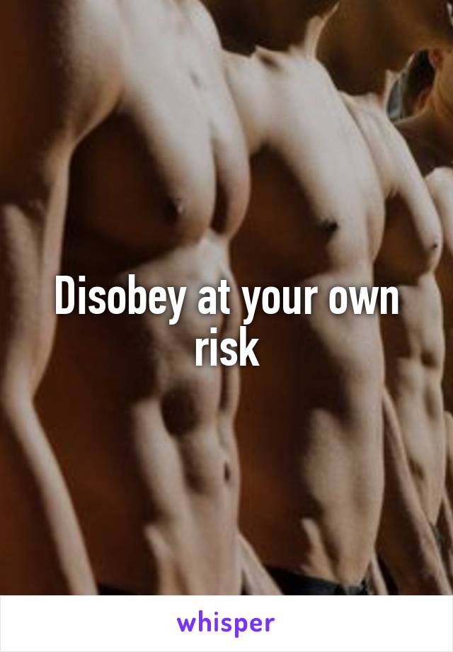 Disobey at your own risk