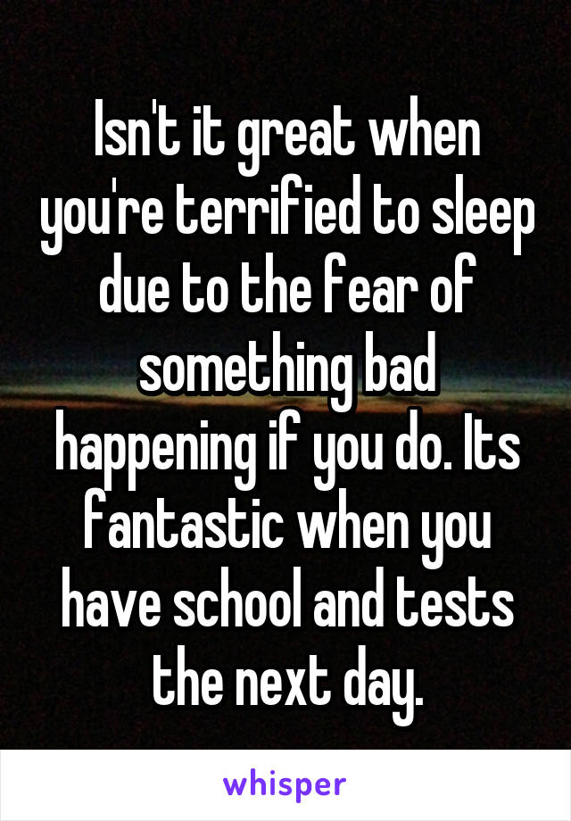 Isn't it great when you're terrified to sleep due to the fear of something bad happening if you do. Its fantastic when you have school and tests the next day.