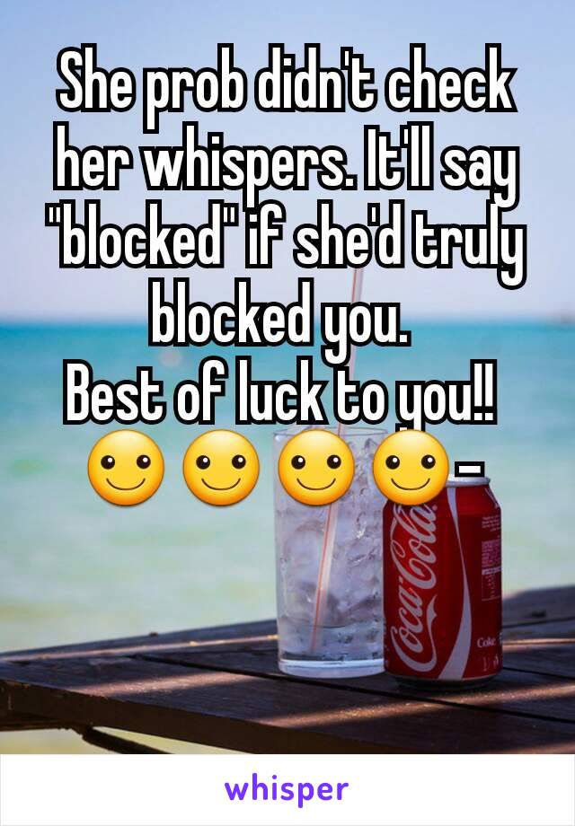 She prob didn't check her whispers. It'll say "blocked" if she'd truly blocked you. 
Best of luck to you!! 
☺☺☺☺- 