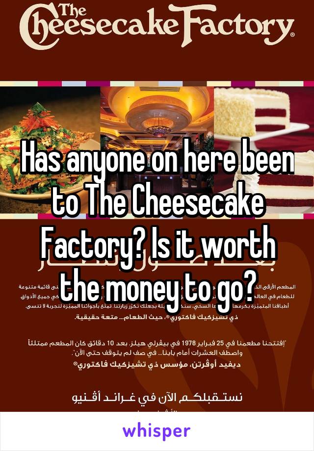 Has anyone on here been to The Cheesecake Factory? Is it worth the money to go?