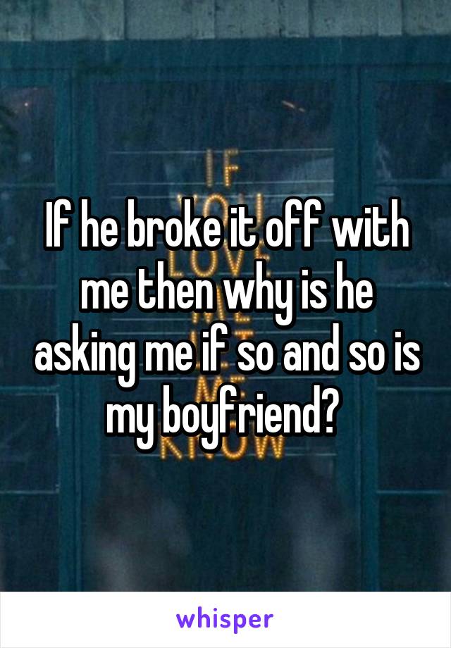 If he broke it off with me then why is he asking me if so and so is my boyfriend? 