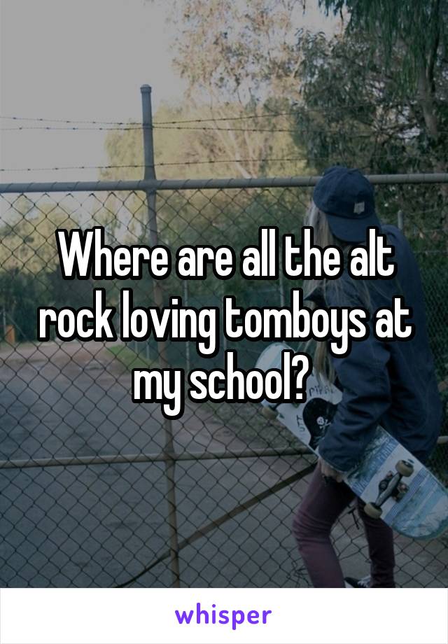 Where are all the alt rock loving tomboys at my school? 