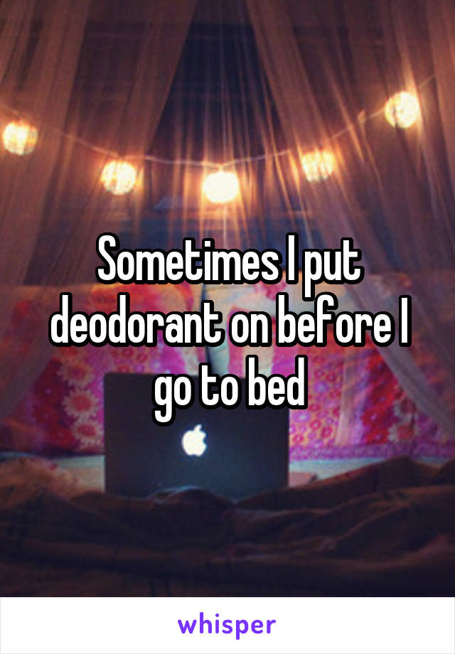 Sometimes I put deodorant on before I go to bed