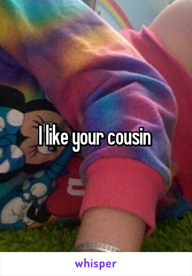 I like your cousin 