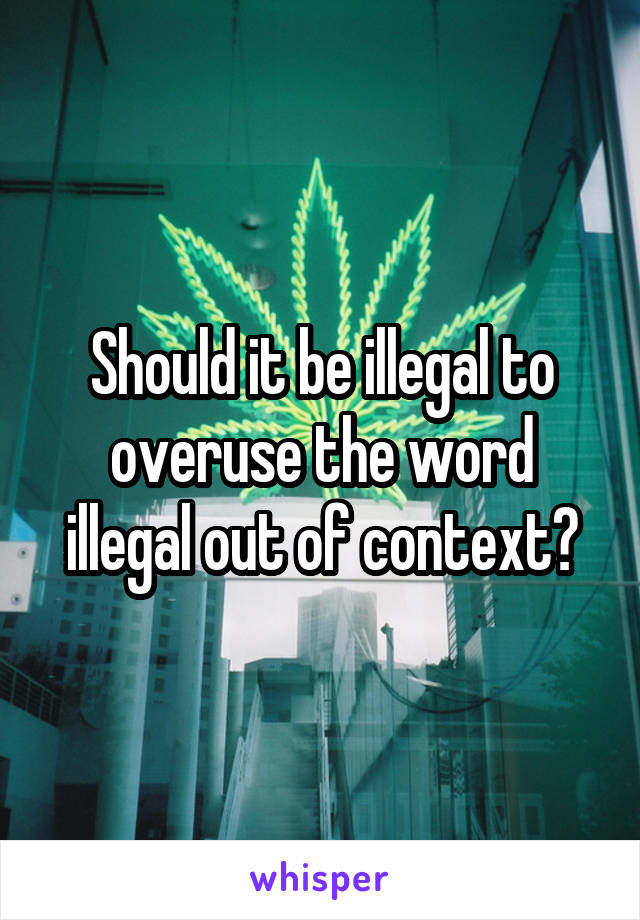 Should it be illegal to overuse the word illegal out of context?