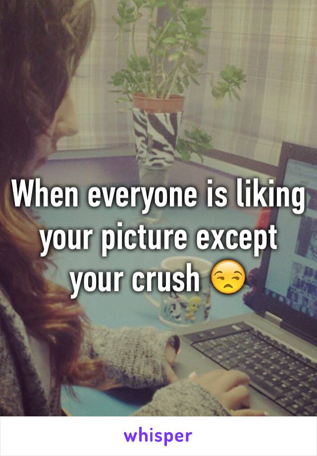 When everyone is liking your picture except your crush 😒