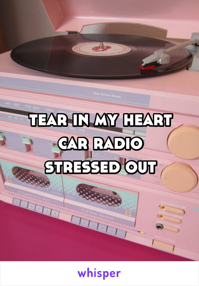 tear in my heart
car radio
stressed out