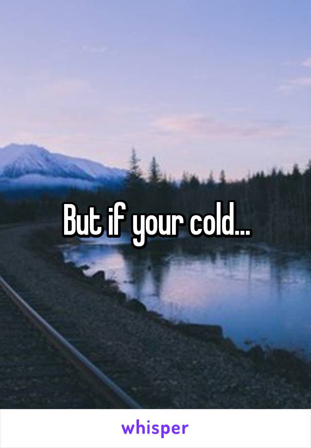 But if your cold...