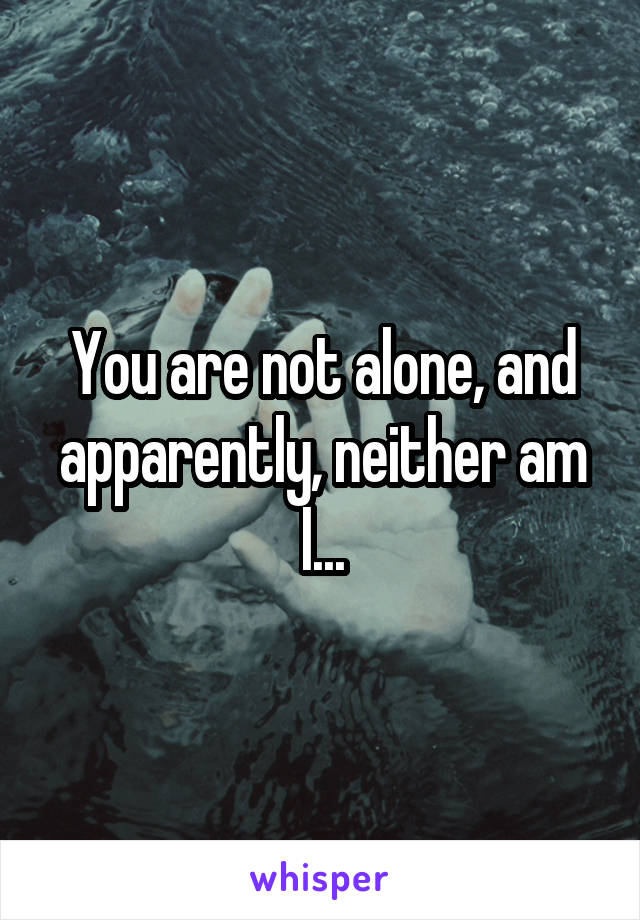 You are not alone, and apparently, neither am I...