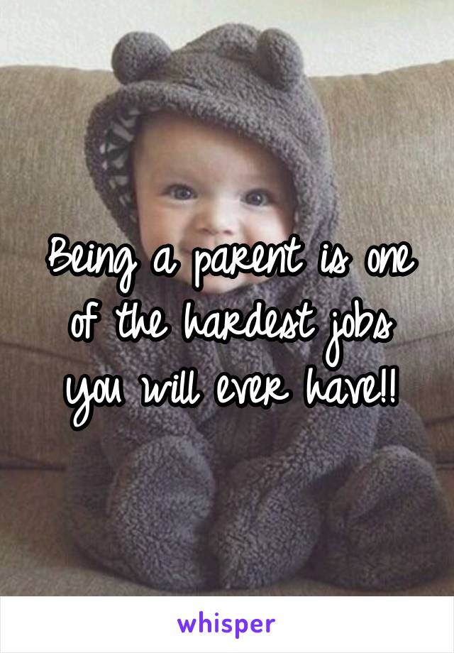 Being a parent is one of the hardest jobs you will ever have!!