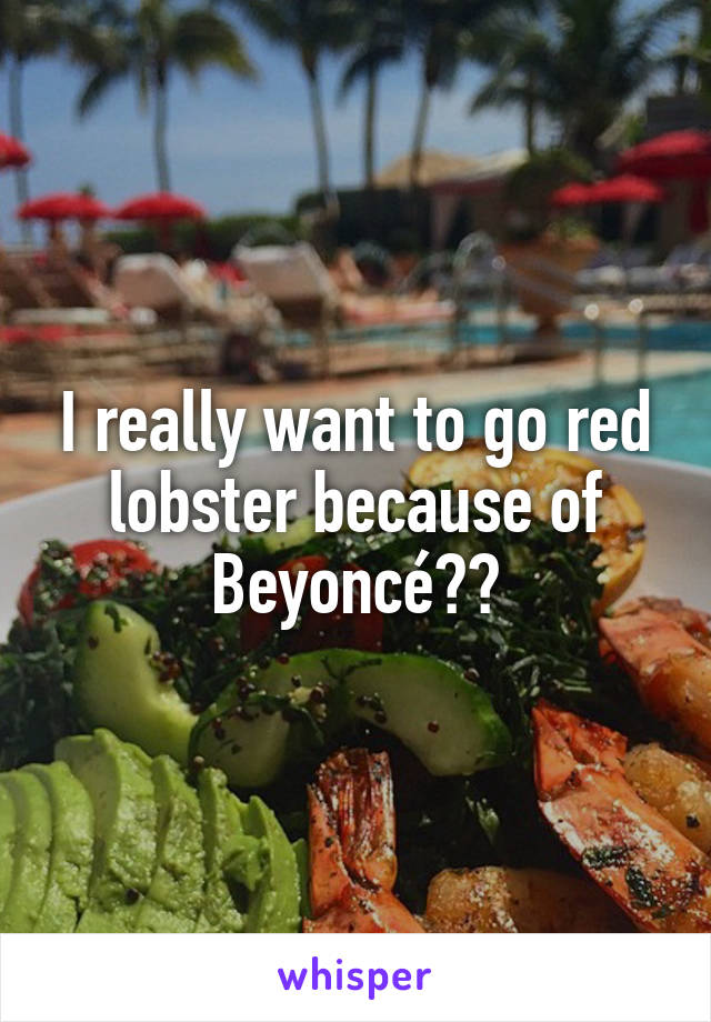 I really want to go red lobster because of Beyoncé😂😂