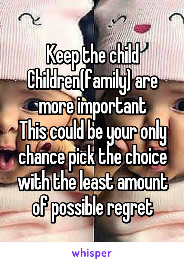 Keep the child
Children(family) are more important
This could be your only chance pick the choice with the least amount of possible regret