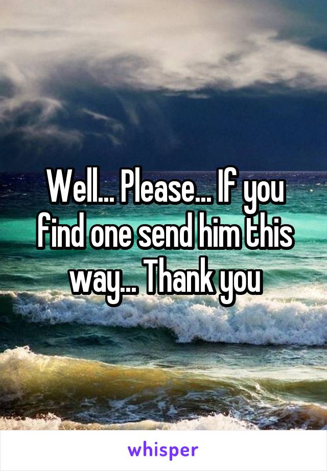 Well... Please... If you find one send him this way... Thank you