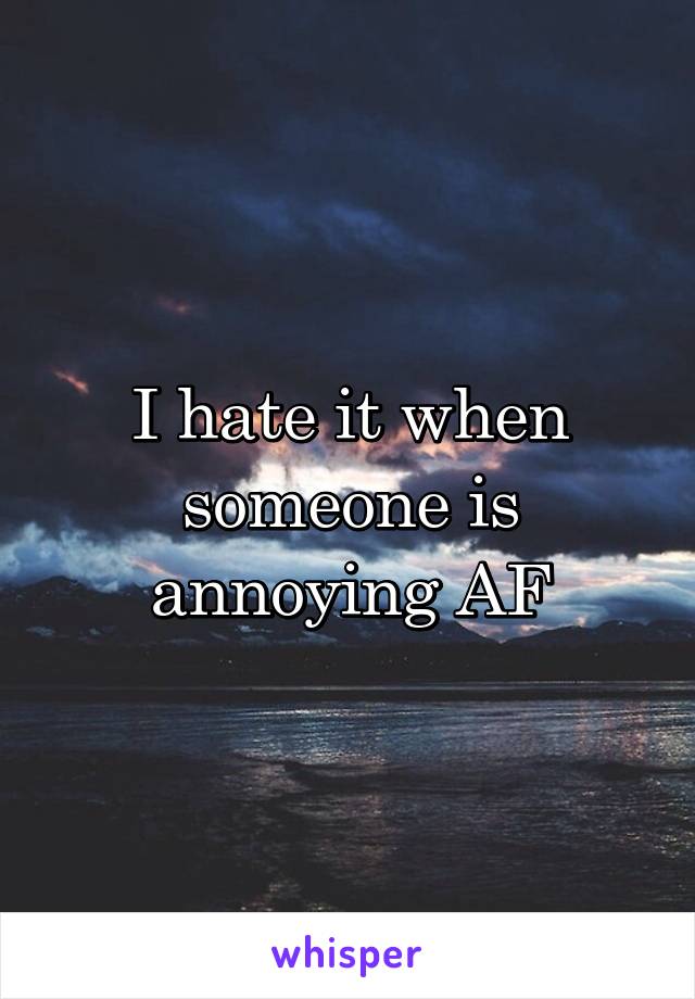 I hate it when someone is annoying AF