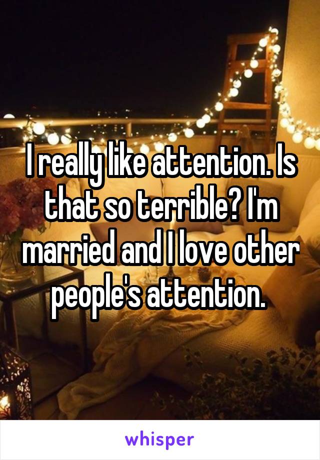 I really like attention. Is that so terrible? I'm married and I love other people's attention. 