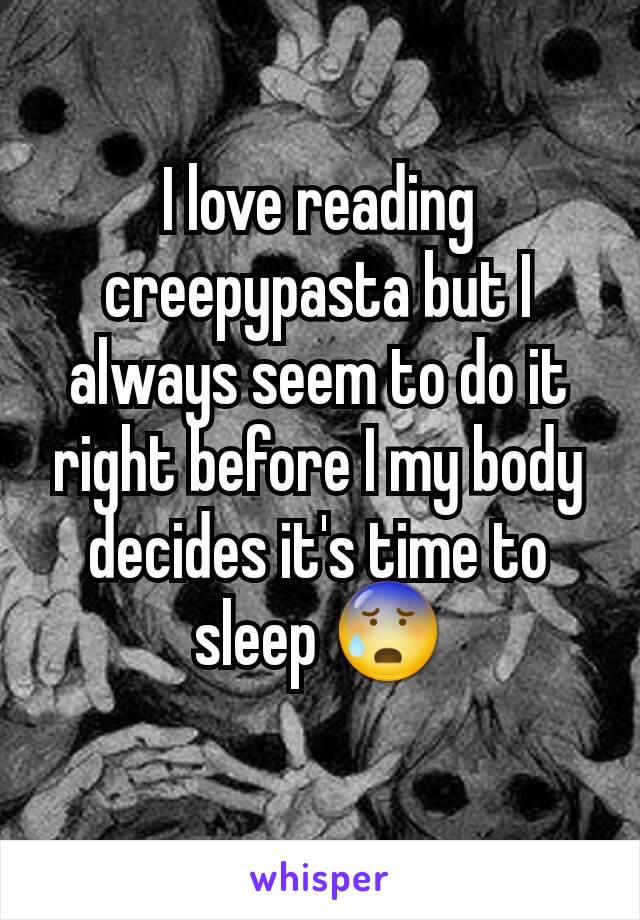 I love reading creepypasta but I always seem to do it right before I my body decides it's time to sleep 😰