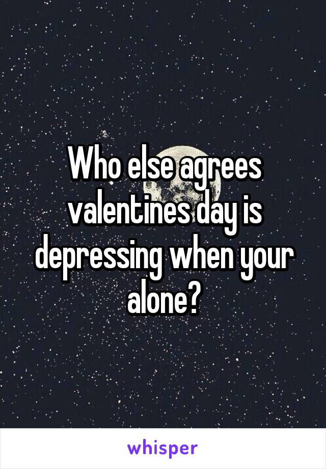 Who else agrees valentines day is depressing when your alone?