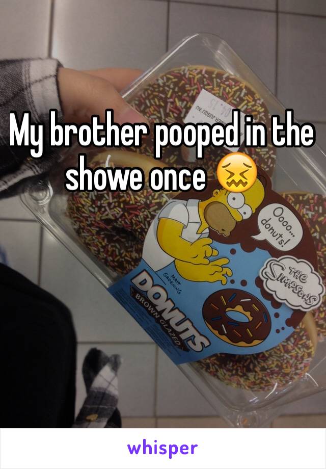 My brother pooped in the showe once 😖