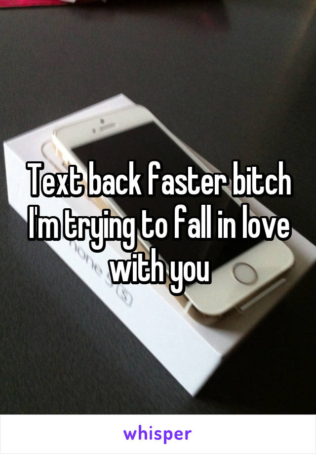 Text back faster bitch
I'm trying to fall in love with you