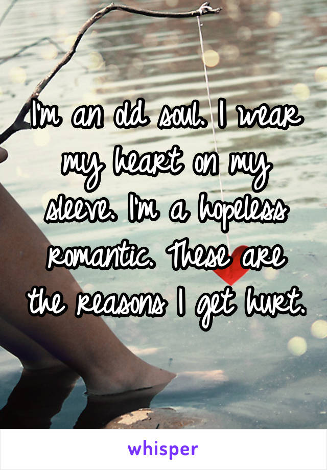 I'm an old soul. I wear my heart on my sleeve. I'm a hopeless romantic. These are the reasons I get hurt. 
