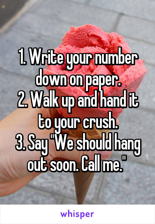 1. Write your number down on paper.
2. Walk up and hand it to your crush.
3. Say "We should hang out soon. Call me." 