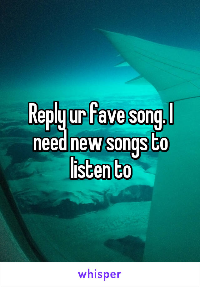 Reply ur fave song. I need new songs to listen to