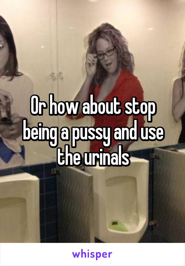 Or how about stop being a pussy and use the urinals