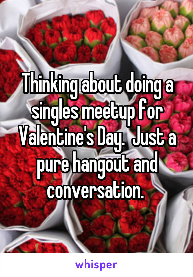 Thinking about doing a singles meetup for Valentine's Day.  Just a pure hangout and conversation. 