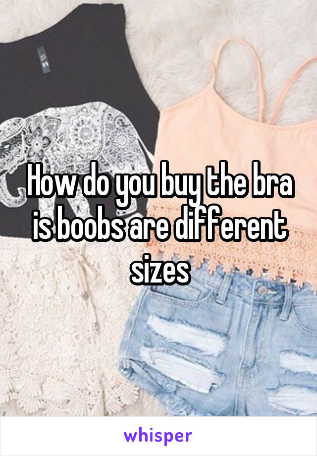 How do you buy the bra is boobs are different sizes