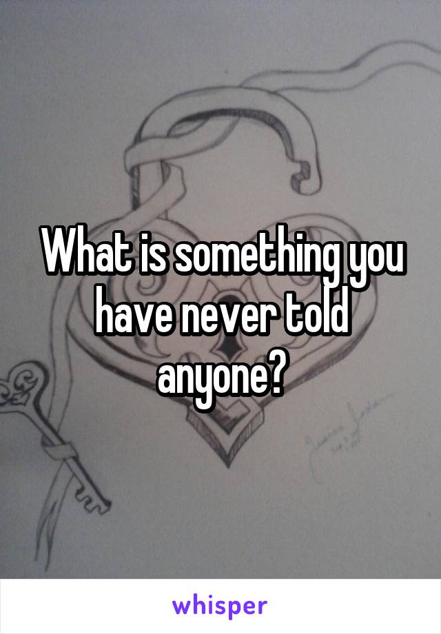 What is something you have never told anyone?