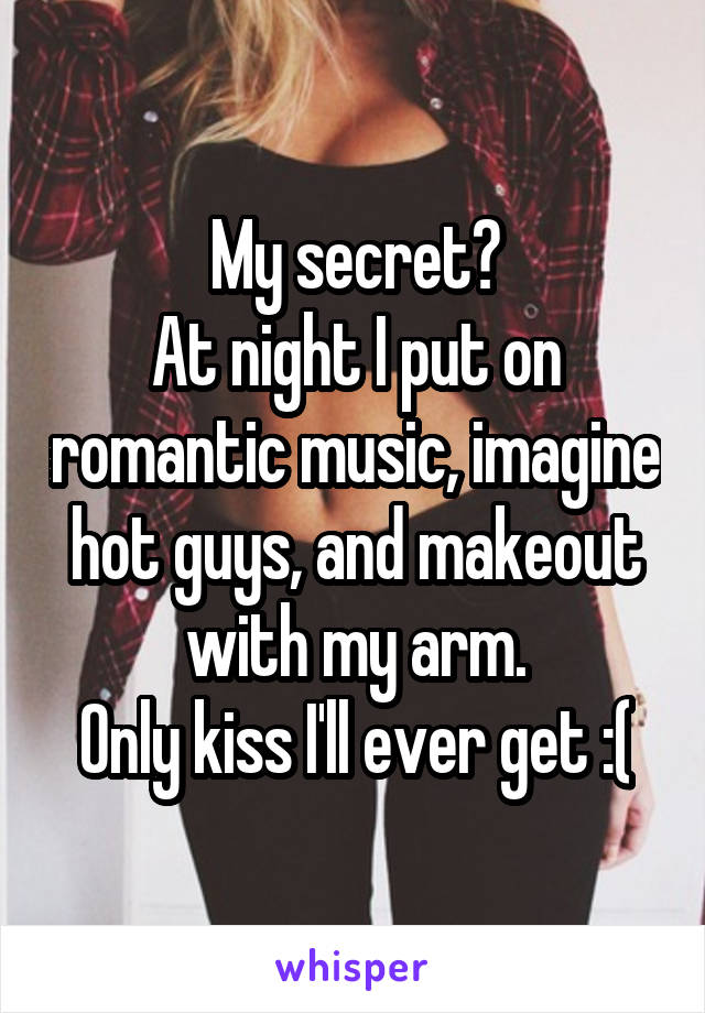 My secret?
At night I put on romantic music, imagine hot guys, and makeout with my arm.
Only kiss I'll ever get :(