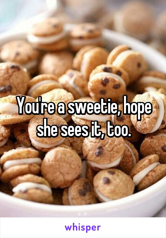 You're a sweetie, hope she sees it, too.