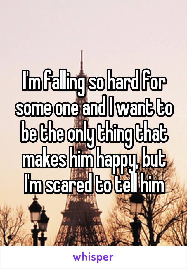 I'm falling so hard for some one and I want to be the only thing that makes him happy, but I'm scared to tell him