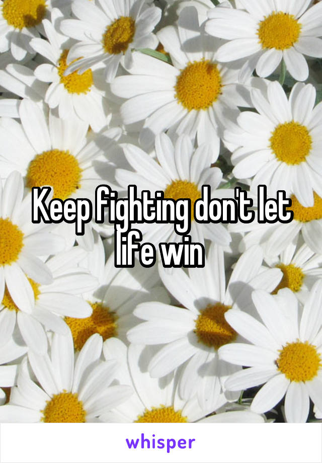 Keep fighting don't let life win 