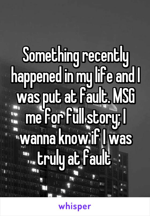 Something recently happened in my life and I was put at fault. MSG me for full story; I wanna know if I was truly at fault 