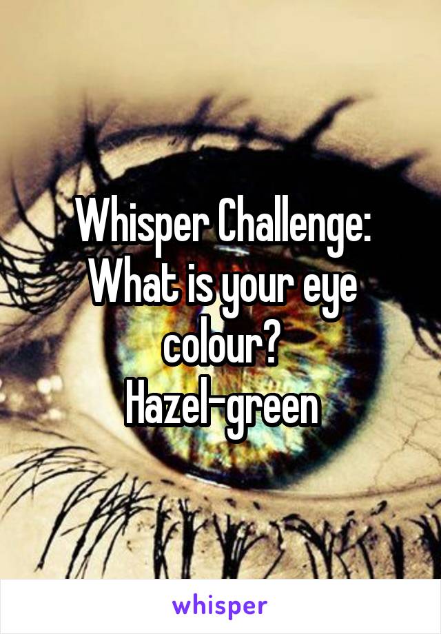 Whisper Challenge: What is your eye colour?
Hazel-green