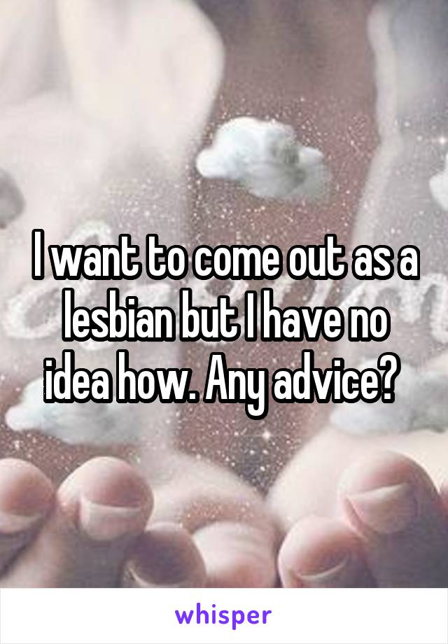I want to come out as a lesbian but I have no idea how. Any advice? 