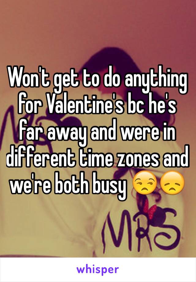Won't get to do anything for Valentine's bc he's far away and were in different time zones and we're both busy 😒😞