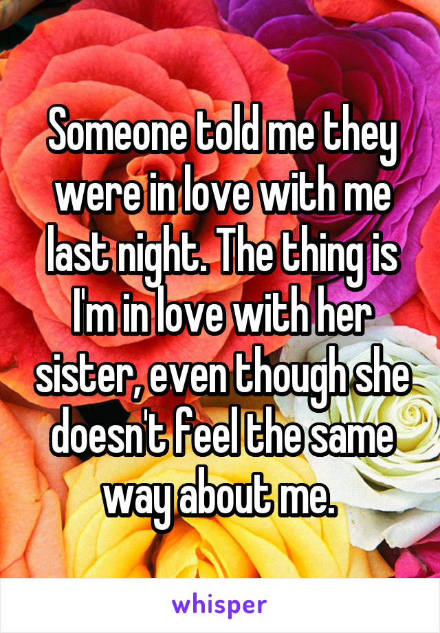 Someone told me they were in love with me last night. The thing is I'm in love with her sister, even though she doesn't feel the same way about me. 