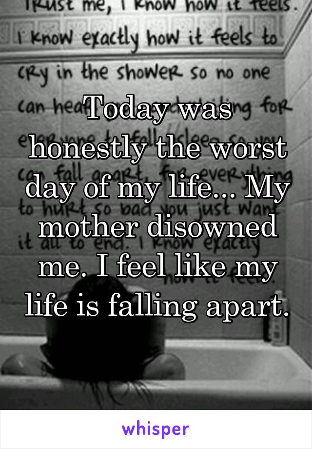 Today was honestly the worst day of my life... My mother disowned me. I feel like my life is falling apart. 