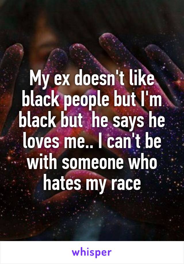 My ex doesn't like black people but I'm black but  he says he loves me.. I can't be with someone who hates my race